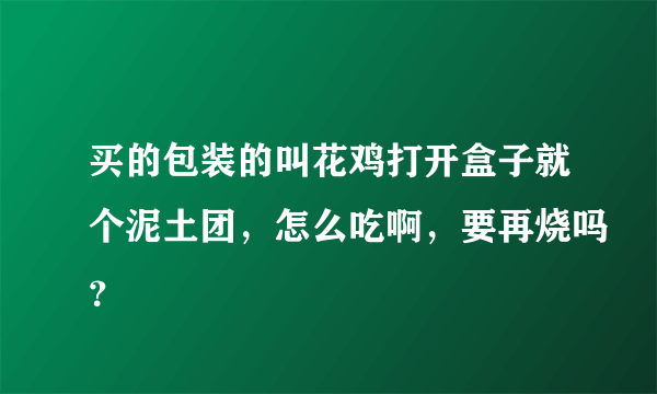 买的包装的叫花鸡打开盒子就个泥土团，怎么吃啊，要再烧吗？