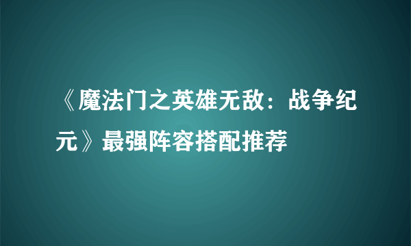 《魔法门之英雄无敌：战争纪元》最强阵容搭配推荐