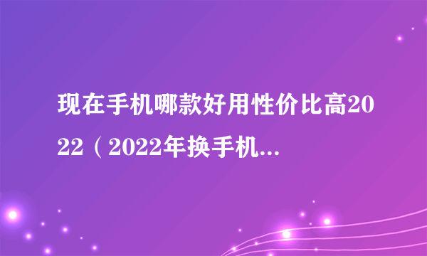 现在手机哪款好用性价比高2022（2022年换手机首选这8款）