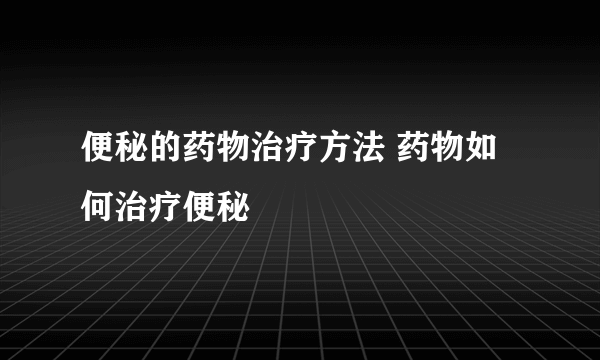 便秘的药物治疗方法 药物如何治疗便秘