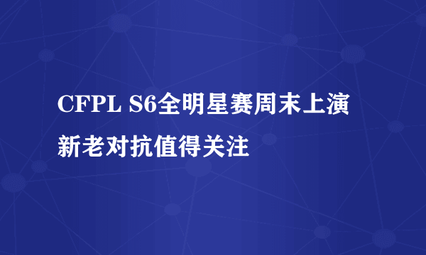 CFPL S6全明星赛周末上演 新老对抗值得关注