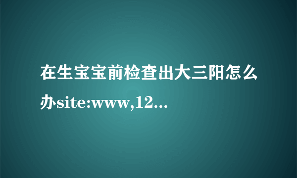 在生宝宝前检查出大三阳怎么办site:www,120ask