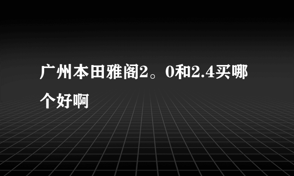 广州本田雅阁2。0和2.4买哪个好啊