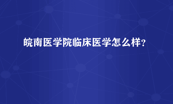 皖南医学院临床医学怎么样？