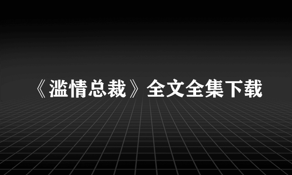 《滥情总裁》全文全集下载