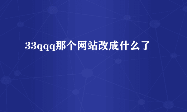 33qqq那个网站改成什么了