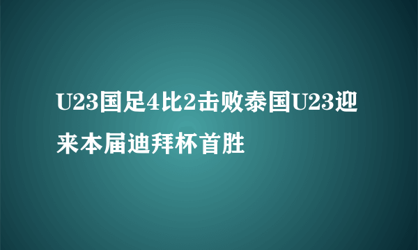 U23国足4比2击败泰国U23迎来本届迪拜杯首胜