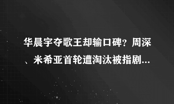 华晨宇夺歌王却输口碑？周深、米希亚首轮遭淘汰被指剧本痕迹明显