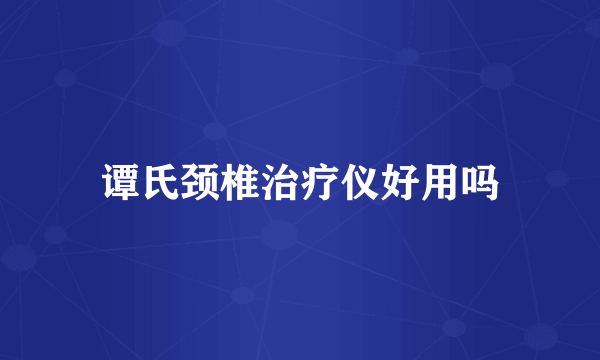 谭氏颈椎治疗仪好用吗