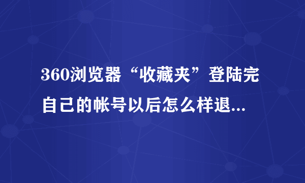 360浏览器“收藏夹”登陆完自己的帐号以后怎么样退出自己的帐号?