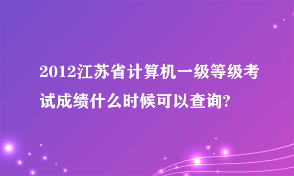 2012江苏省计算机一级等级考试成绩什么时候可以查询?