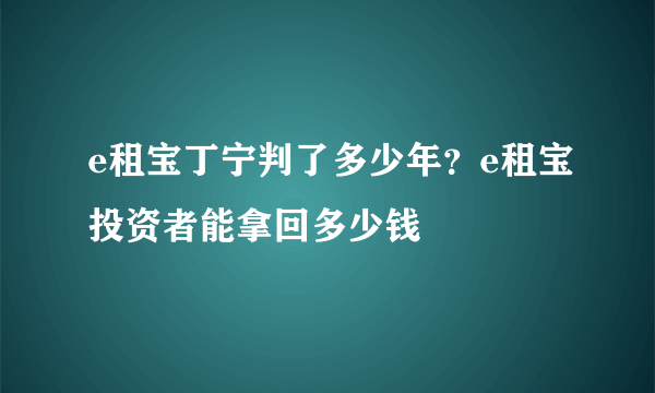 e租宝丁宁判了多少年？e租宝投资者能拿回多少钱