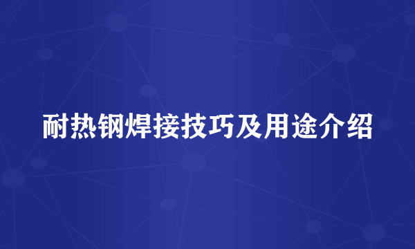 耐热钢焊接技巧及用途介绍