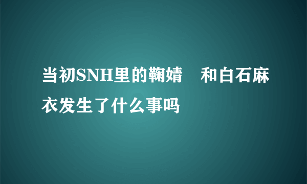 当初SNH里的鞠婧祎和白石麻衣发生了什么事吗