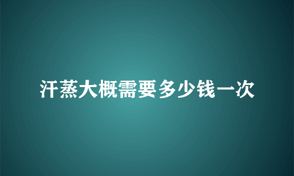 汗蒸大概需要多少钱一次