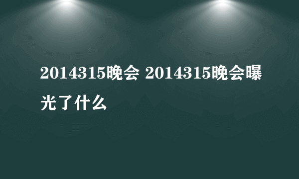 2014315晚会 2014315晚会曝光了什么