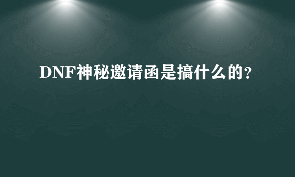 DNF神秘邀请函是搞什么的？