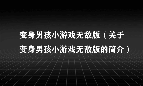 变身男孩小游戏无敌版（关于变身男孩小游戏无敌版的简介）