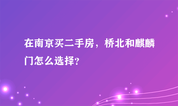 在南京买二手房，桥北和麒麟门怎么选择？