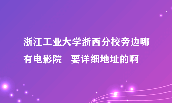 浙江工业大学浙西分校旁边哪有电影院   要详细地址的啊