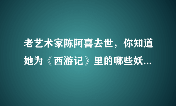 老艺术家陈阿喜去世，你知道她为《西游记》里的哪些妖精配过音吗？