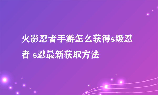 火影忍者手游怎么获得s级忍者 s忍最新获取方法