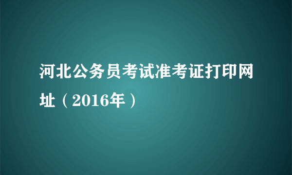 河北公务员考试准考证打印网址（2016年）