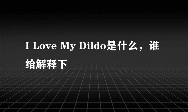 I Love My Dildo是什么，谁给解释下