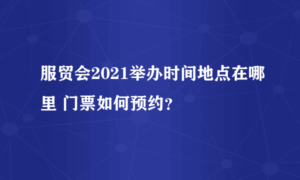 服贸会2021举办时间地点在哪里 门票如何预约？