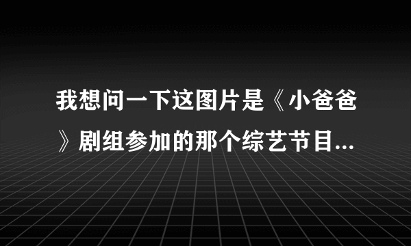 我想问一下这图片是《小爸爸》剧组参加的那个综艺节目 具体的？