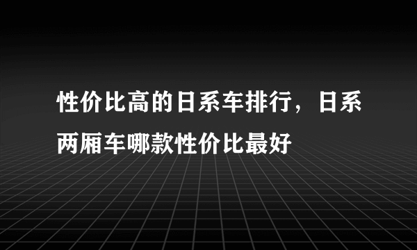 性价比高的日系车排行，日系两厢车哪款性价比最好