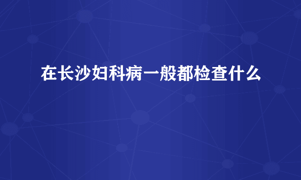 在长沙妇科病一般都检查什么