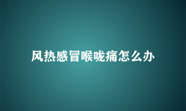 风热感冒喉咙痛怎么办