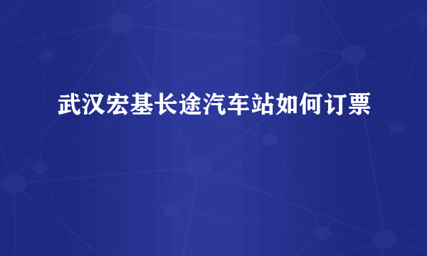 武汉宏基长途汽车站如何订票