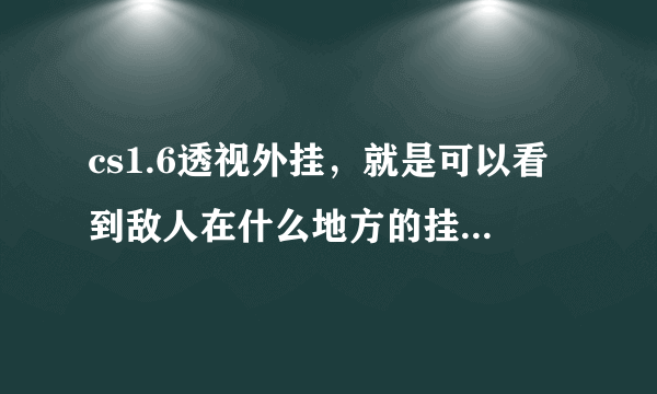 cs1.6透视外挂，就是可以看到敌人在什么地方的挂，不需要穿墙。要管用。