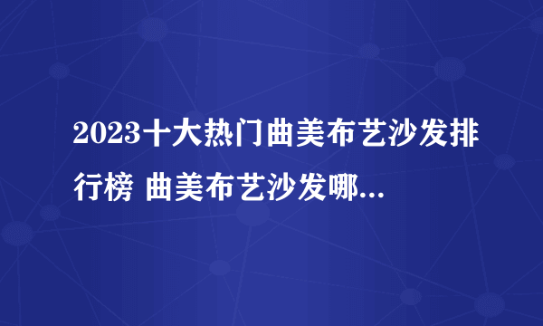 2023十大热门曲美布艺沙发排行榜 曲美布艺沙发哪款好【TOP榜】