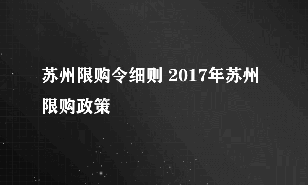 苏州限购令细则 2017年苏州限购政策