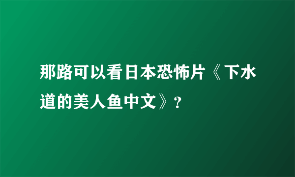 那路可以看日本恐怖片《下水道的美人鱼中文》？