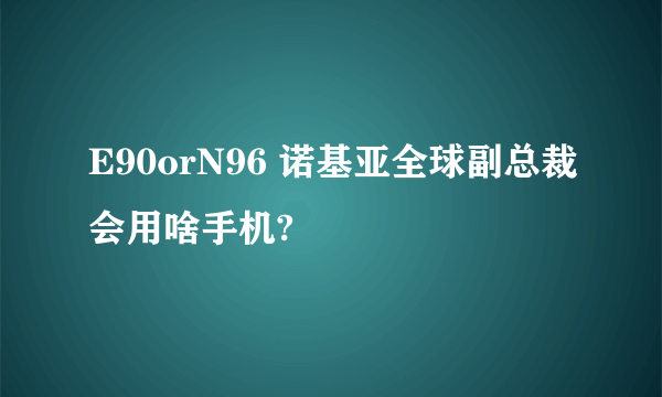 E90orN96 诺基亚全球副总裁会用啥手机?