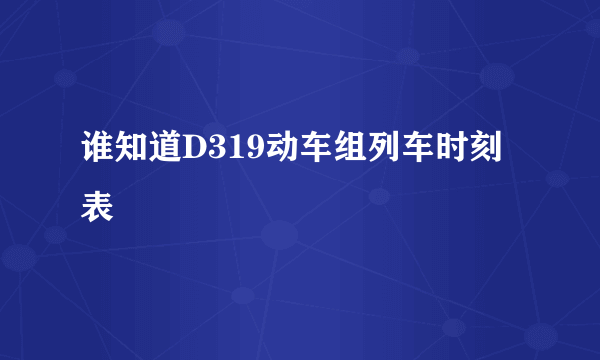 谁知道D319动车组列车时刻表