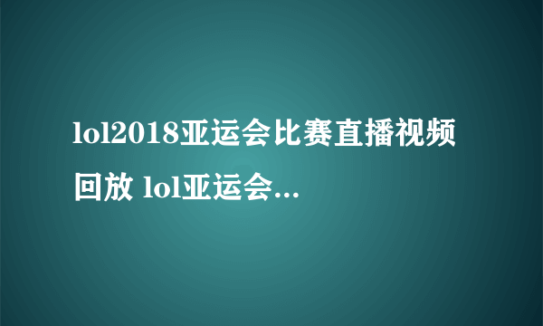 lol2018亚运会比赛直播视频回放 lol亚运会直播回放最新地址