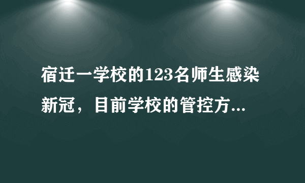 宿迁一学校的123名师生感染新冠，目前学校的管控方式是怎样的？