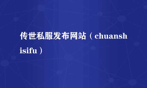 传世私服发布网站（chuanshisifu）