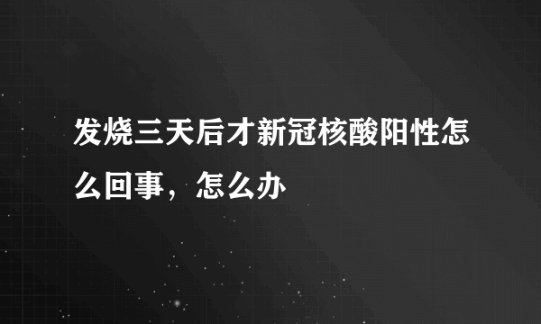 发烧三天后才新冠核酸阳性怎么回事，怎么办