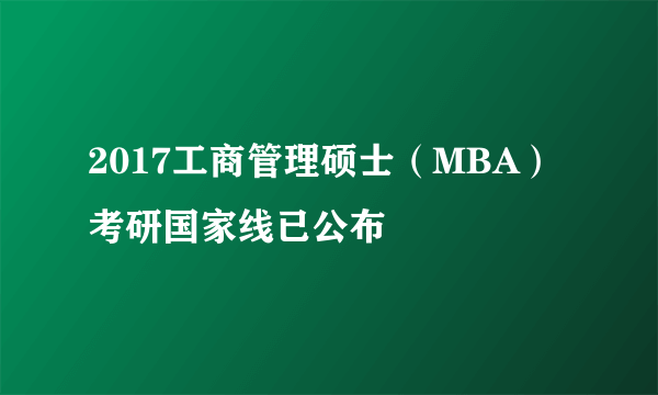 2017工商管理硕士（MBA）考研国家线已公布