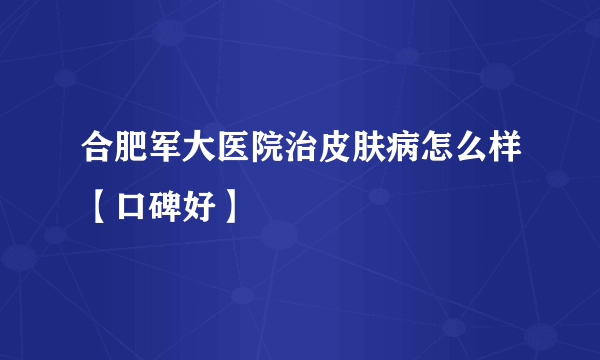 合肥军大医院治皮肤病怎么样【口碑好】