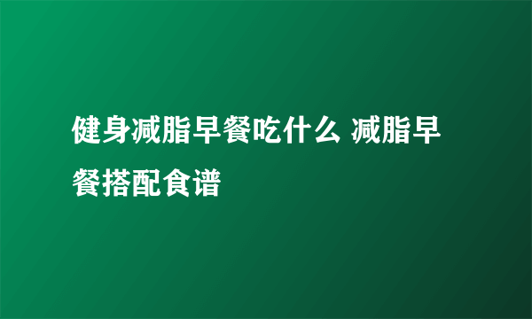 健身减脂早餐吃什么 减脂早餐搭配食谱