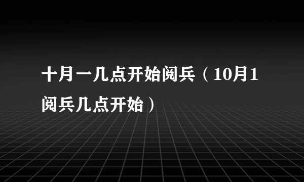 十月一几点开始阅兵（10月1阅兵几点开始）