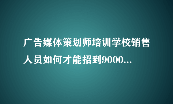 广告媒体策划师培训学校销售人员如何才能招到9000个学生？