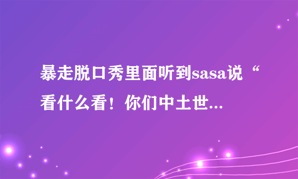 暴走脱口秀里面听到sasa说“看什么看！你们中土世界的人，可是要保护我销毁魔戒的”这句话什么意思？哪个